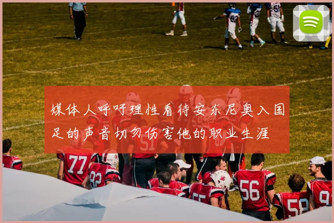 媒体人呼吁理性看待安东尼奥入国足的声音切勿伤害他的职业生涯