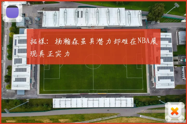 拓媒：杨瀚森虽具潜力却难在NBA展现真正实力