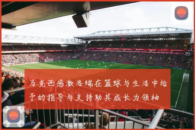 马克西感激洛瑞在篮球与生活中给予的指导与支持助其成长为领袖