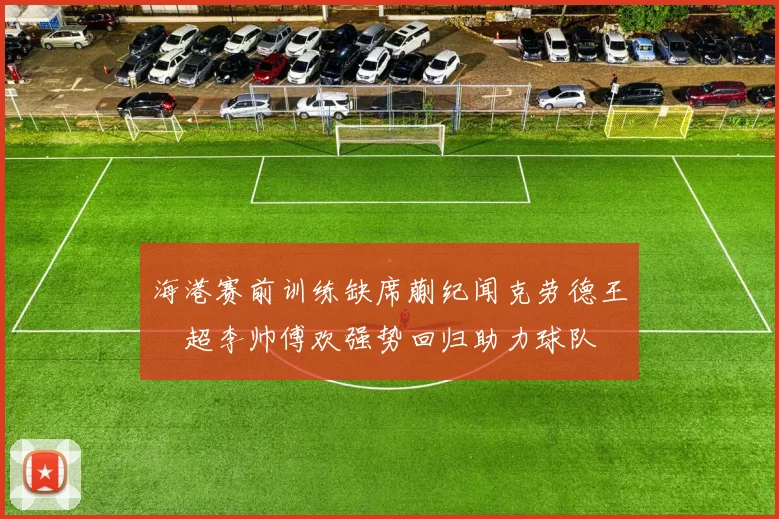 海港赛前训练缺席蒯纪闻克劳德王燊超李帅傅欢强势回归助力球队
