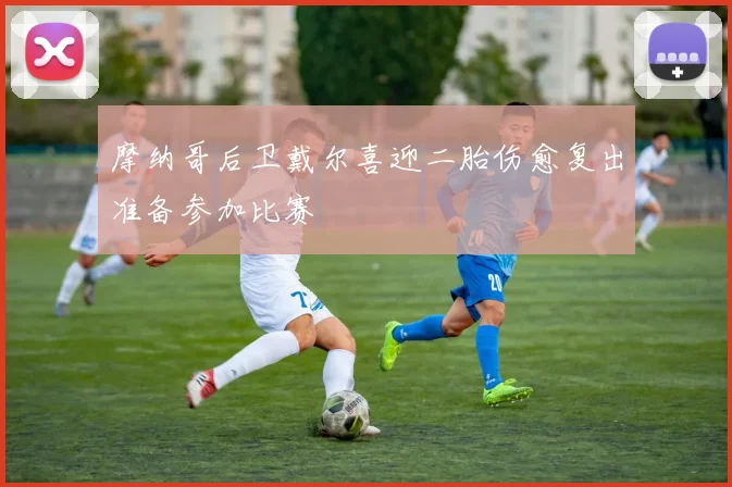 摩纳哥后卫戴尔喜迎二胎伤愈复出准备参加比赛