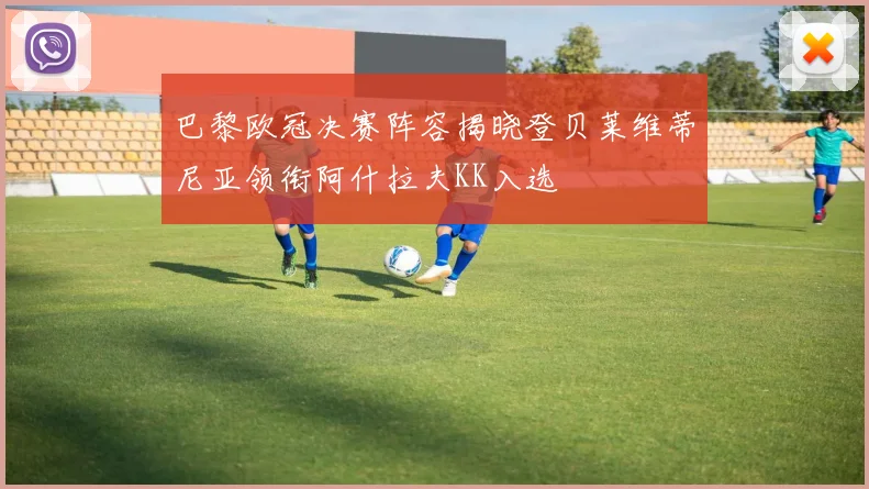 巴黎欧冠决赛阵容揭晓登贝莱维蒂尼亚领衔阿什拉夫KK入选
