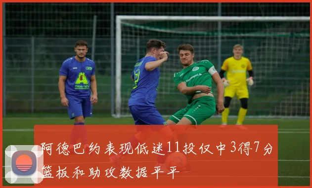阿德巴约表现低迷11投仅中3得7分篮板和助攻数据平平