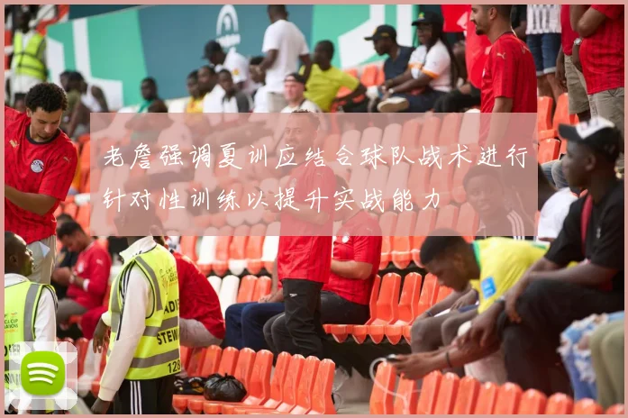 老詹强调夏训应结合球队战术进行针对性训练以提升实战能力