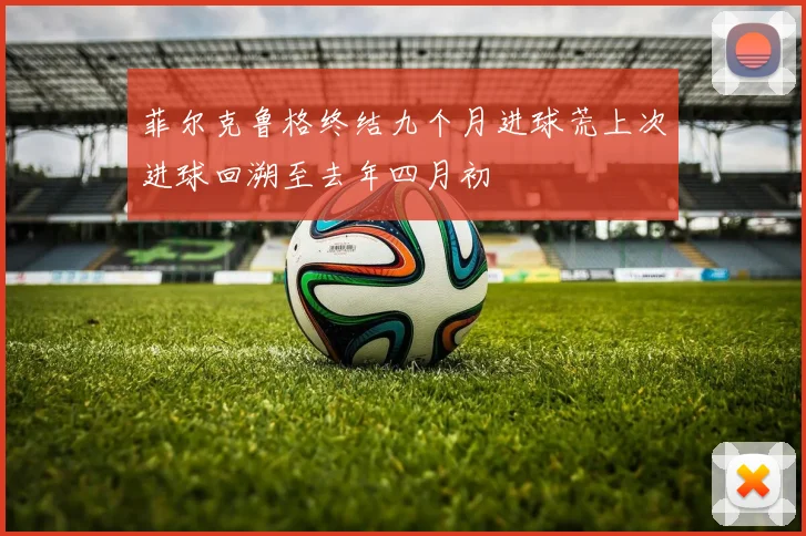 菲尔克鲁格终结九个月进球荒上次进球回溯至去年四月初