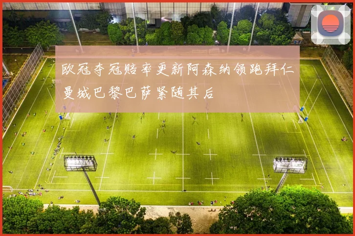 欧冠夺冠赔率更新阿森纳领跑拜仁曼城巴黎巴萨紧随其后