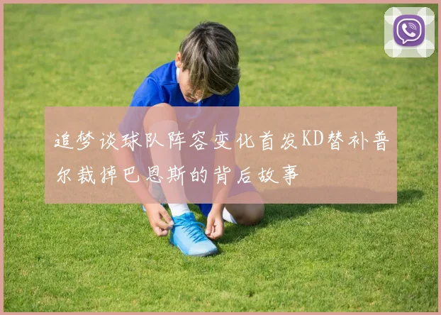 追梦谈球队阵容变化首发KD替补普尔裁掉巴恩斯的背后故事