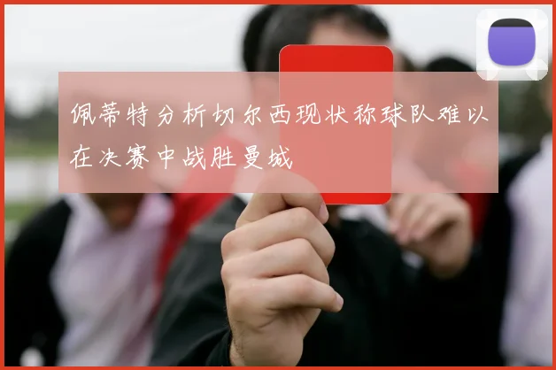 佩蒂特分析切尔西现状称球队难以在决赛中战胜曼城