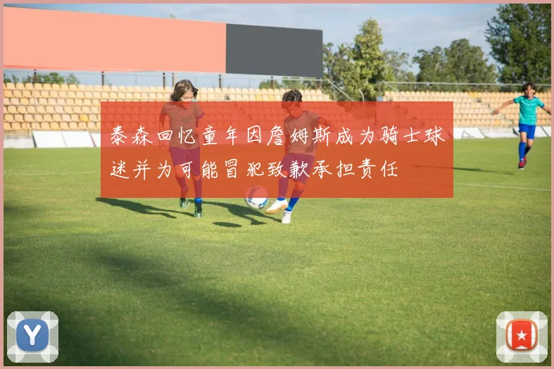 泰森回忆童年因詹姆斯成为骑士球迷并为可能冒犯致歉承担责任