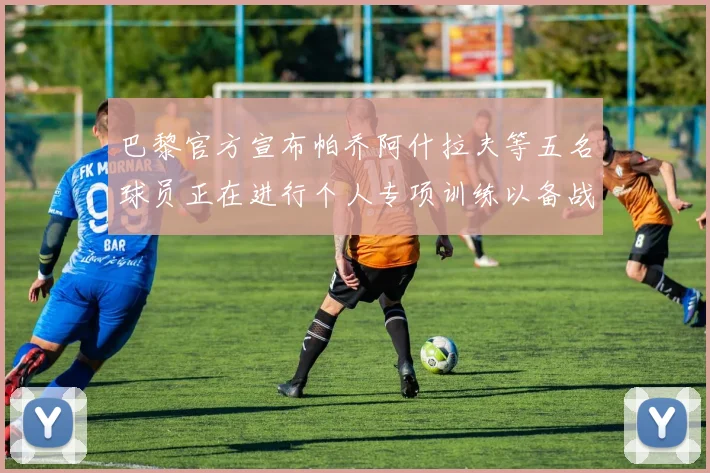 巴黎官方宣布帕乔阿什拉夫等五名球员正在进行个人专项训练以备战新赛季