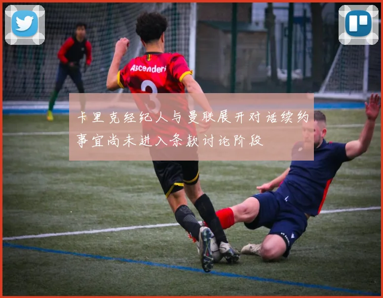 卡里克经纪人与曼联展开对话续约事宜尚未进入条款讨论阶段