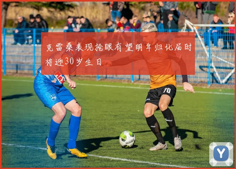 克雷桑表现抢眼有望明年归化届时将迎30岁生日