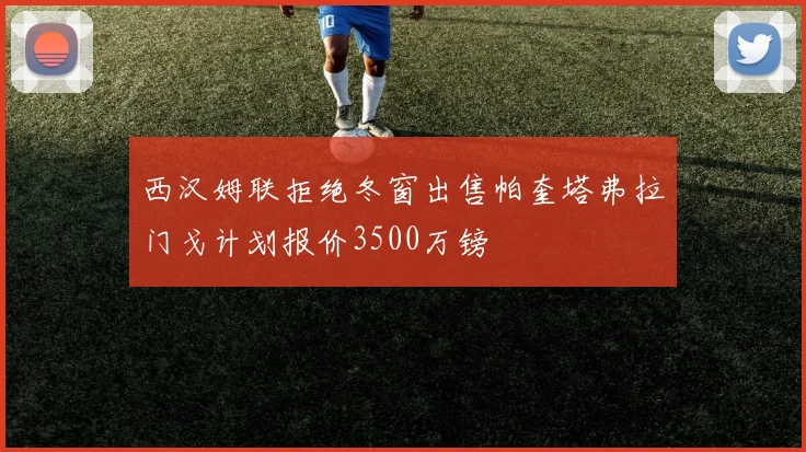 西汉姆联拒绝冬窗出售帕奎塔弗拉门戈计划报价3500万镑