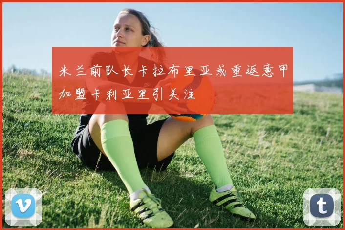 米兰前队长卡拉布里亚或重返意甲加盟卡利亚里引关注