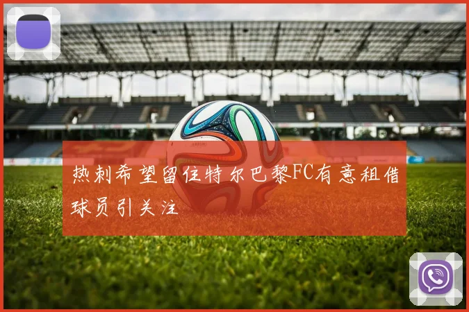 热刺希望留住特尔巴黎FC有意租借球员引关注