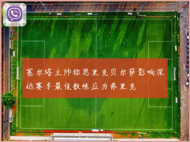 塞尔塔主帅称恩里克贝尔萨影响深远赛季最佳教练应为弗里克