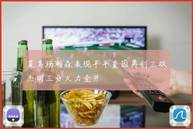 菜鸟杨瀚森表现平平奎因再创三双杰明三分火力全开