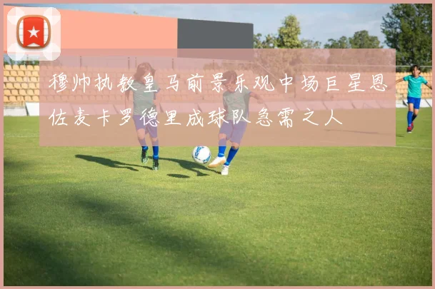 穆帅执教皇马前景乐观中场巨星恩佐麦卡罗德里成球队急需之人