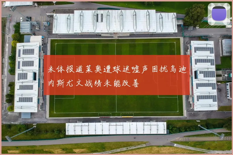 米体报道莱奥遭球迷嘘声困扰乌迪内斯尤文战绩未能改善