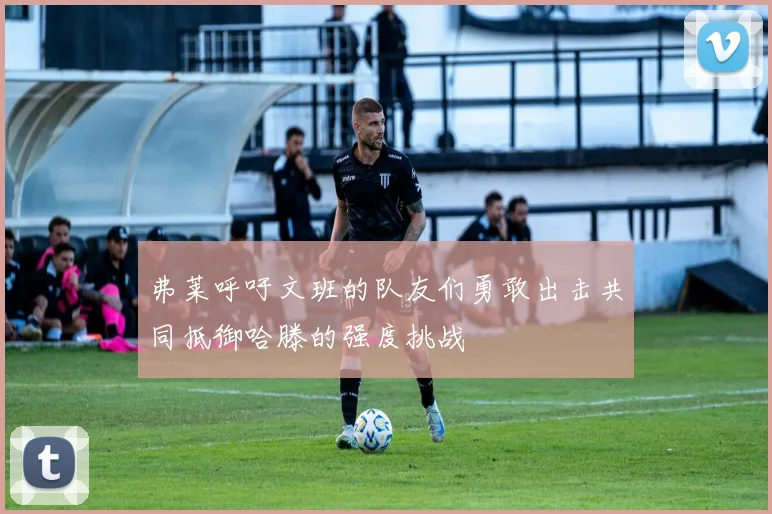 弗莱呼吁文班的队友们勇敢出击共同抵御哈滕的强度挑战