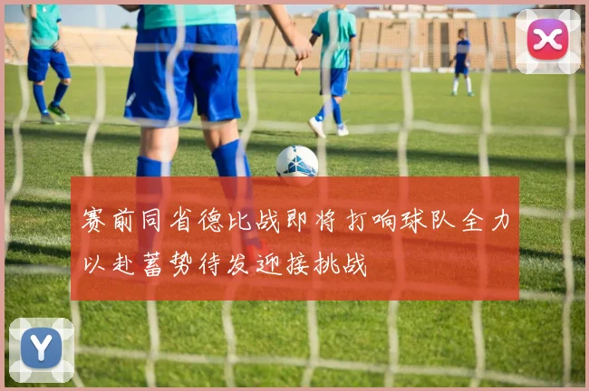 赛前同省德比战即将打响球队全力以赴蓄势待发迎接挑战