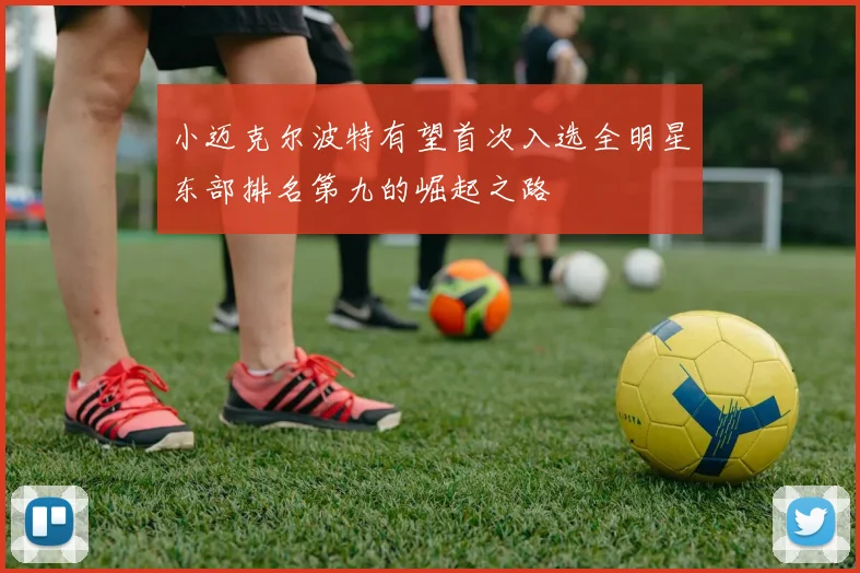 小迈克尔波特有望首次入选全明星东部排名第九的崛起之路