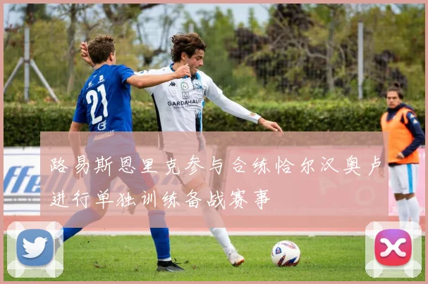 路易斯恩里克参与合练恰尔汉奥卢进行单独训练备战赛事