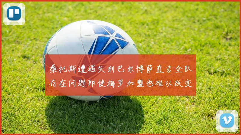 桑托斯遭遇失利巴尔博萨直言全队存在问题即使梅罗加盟也难以改变