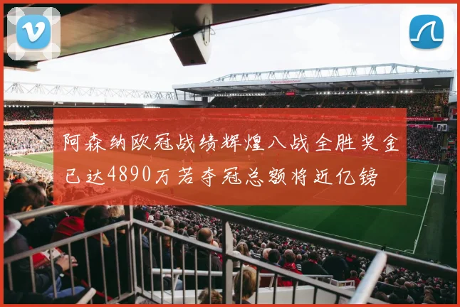 阿森纳欧冠战绩辉煌八战全胜奖金已达4890万若夺冠总额将近亿镑