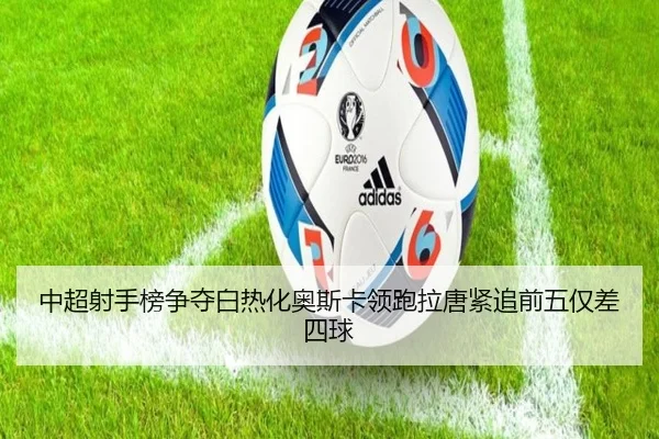 中超射手榜争夺白热化奥斯卡领跑拉唐紧追前五仅差四球 - Dafabet