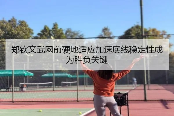 郑钦文武网前硬地适应加速底线稳定性成为胜负关键 - Dafabet